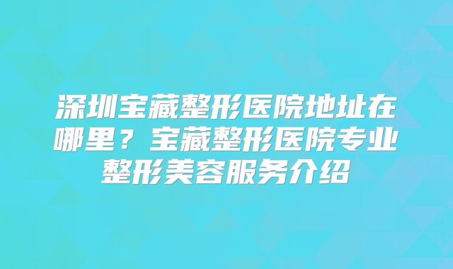 深圳宝藏整形医院地址在哪里？宝藏整形医院专业整形美容服务介绍