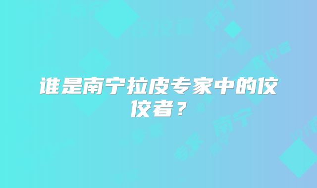 谁是南宁拉皮专家中的佼佼者？