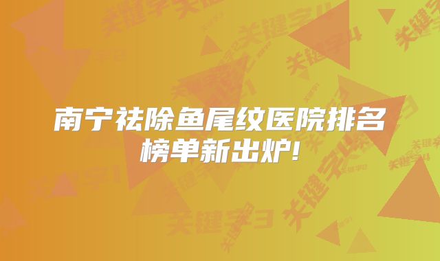 南宁祛除鱼尾纹医院排名榜单新出炉!