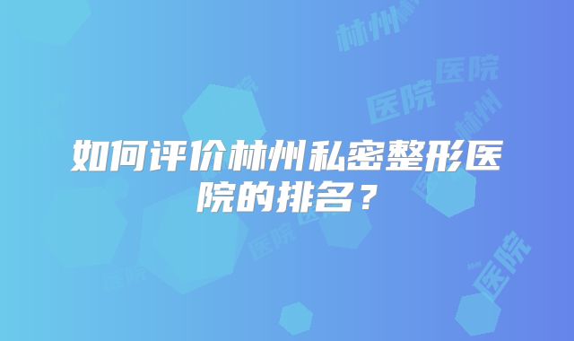 如何评价林州私密整形医院的排名？