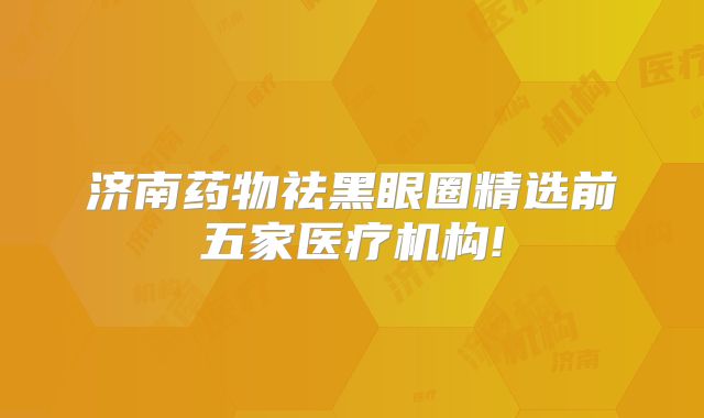 济南药物祛黑眼圈精选前五家医疗机构!