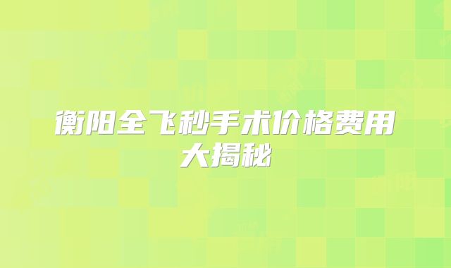 衡阳全飞秒手术价格费用大揭秘