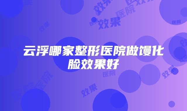 云浮哪家整形医院做馒化脸效果好