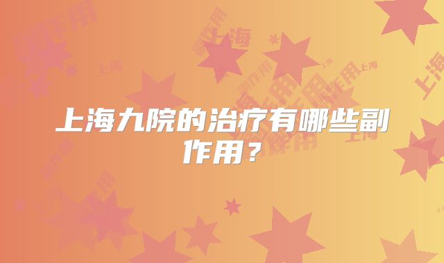 上海九院的治疗有哪些副作用？