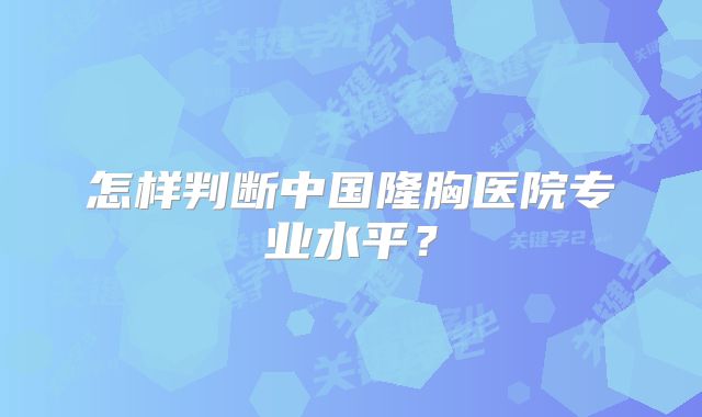 怎样判断中国隆胸医院专业水平？