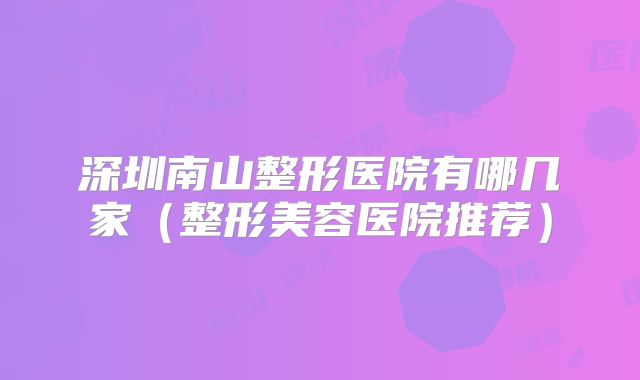 深圳南山整形医院有哪几家（整形美容医院推荐）