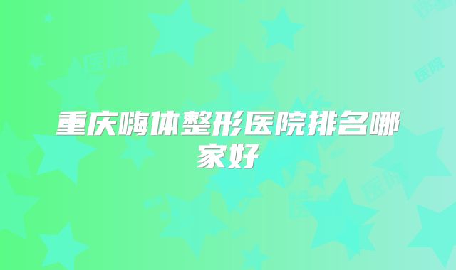 重庆嗨体整形医院排名哪家好