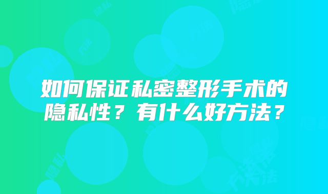 如何保证私密整形手术的隐私性？有什么好方法？