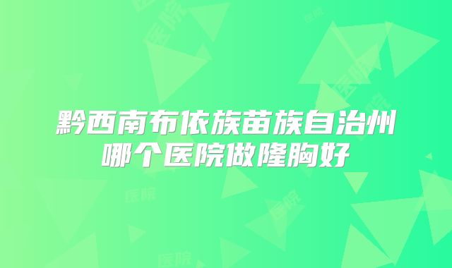 黔西南布依族苗族自治州哪个医院做隆胸好