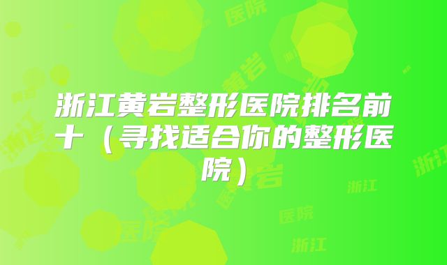 浙江黄岩整形医院排名前十（寻找适合你的整形医院）
