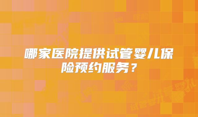 哪家医院提供试管婴儿保险预约服务？
