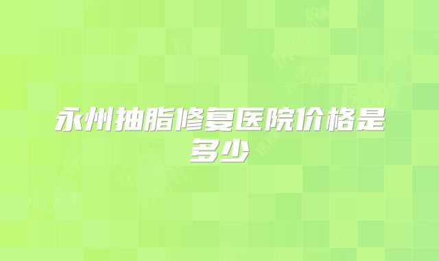永州抽脂修复医院价格是多少