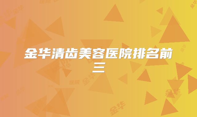 金华清齿美容医院排名前三