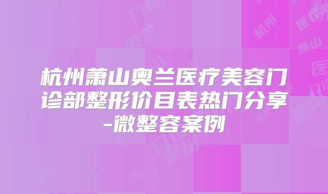 杭州萧山奥兰医疗美容门诊部整形价目表热门分享-微整容案例