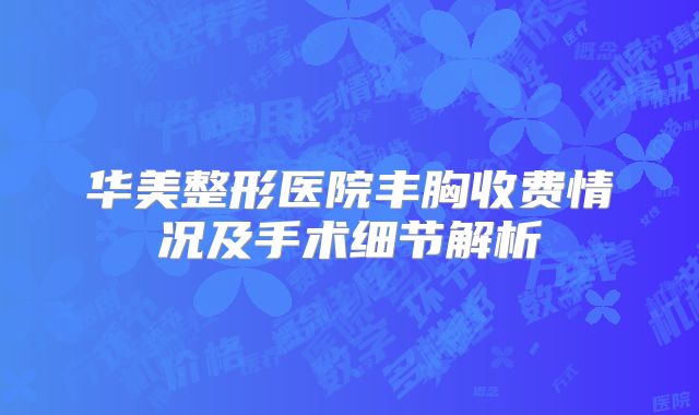 华美整形医院丰胸收费情况及手术细节解析