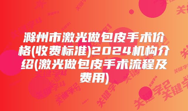 滁州市激光做包皮手术价格(收费标准)2024机构介绍(激光做包皮手术流程及费用)