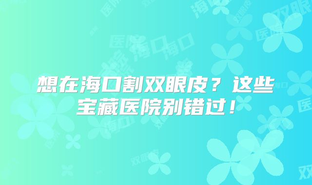 想在海口割双眼皮？这些宝藏医院别错过！