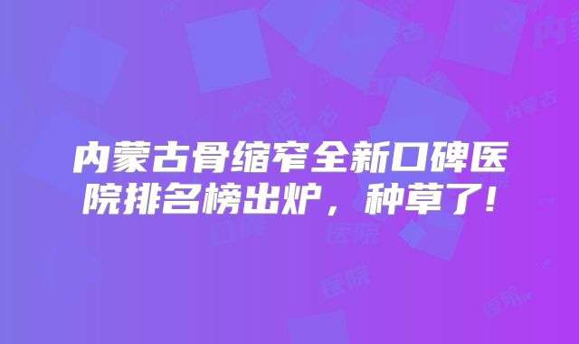 内蒙古骨缩窄全新口碑医院排名榜出炉，种草了!