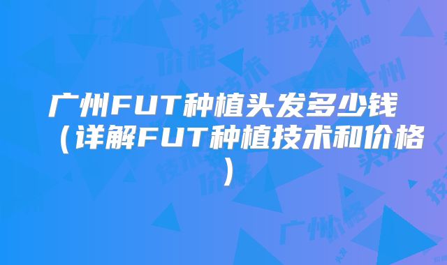 广州FUT种植头发多少钱（详解FUT种植技术和价格）