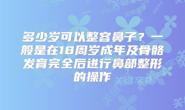 多少岁可以整容鼻子？一般是在18周岁成年及骨骼发育完全后进行鼻部整形的操作