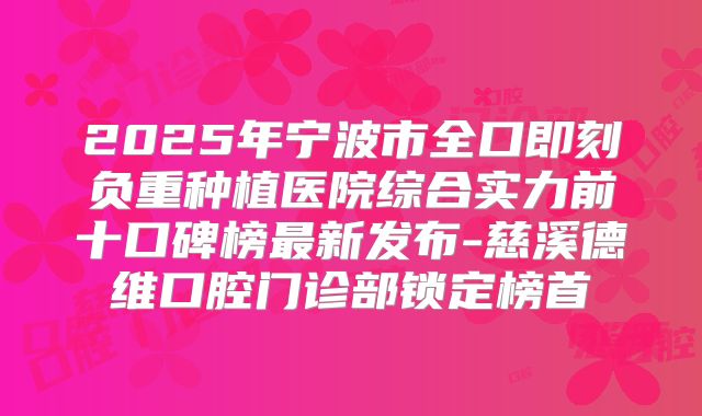 2025年宁波市全口即刻负重种植医院综合实力前十口碑榜最新发布-慈溪德维口腔门诊部锁定榜首