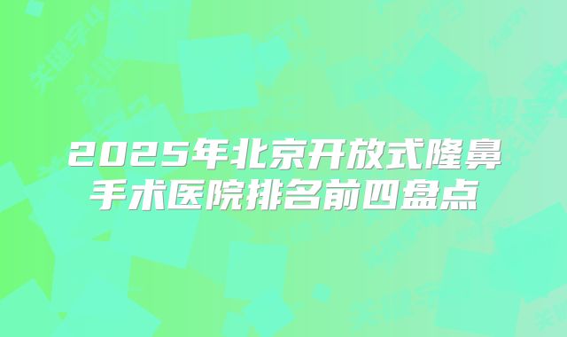 2025年北京开放式隆鼻手术医院排名前四盘点