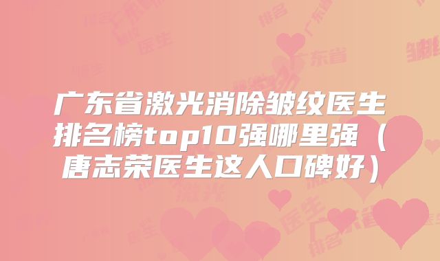 广东省激光消除皱纹医生排名榜top10强哪里强（唐志荣医生这人口碑好）