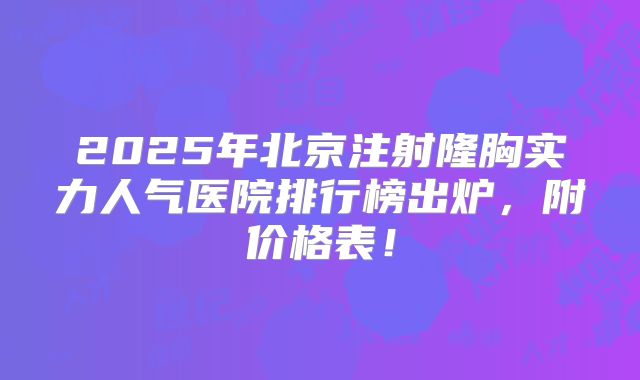2025年北京注射隆胸实力人气医院排行榜出炉，附价格表！