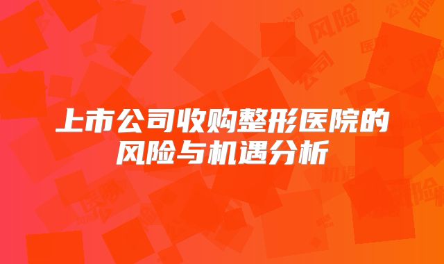 上市公司收购整形医院的风险与机遇分析