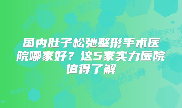 国内肚子松弛整形手术医院哪家好？这5家实力医院值得了解