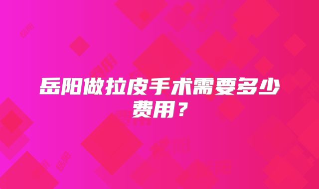 岳阳做拉皮手术需要多少费用？