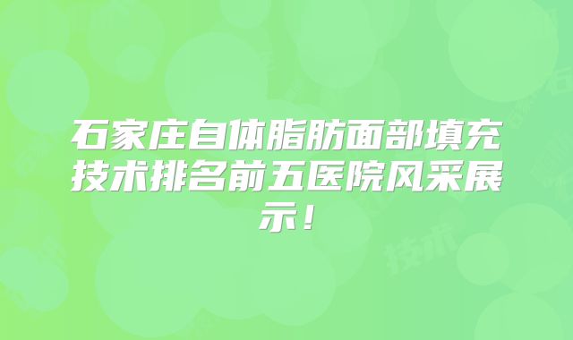 石家庄自体脂肪面部填充技术排名前五医院风采展示！
