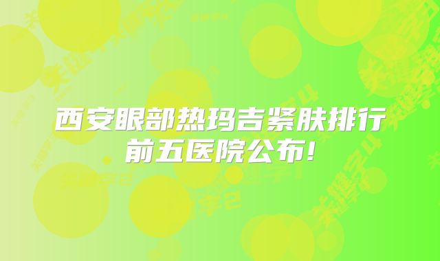 西安眼部热玛吉紧肤排行前五医院公布!