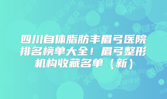 四川自体脂肪丰眉弓医院排名榜单大全！眉弓整形机构收藏名单（新）