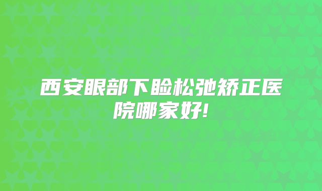 西安眼部下睑松弛矫正医院哪家好!