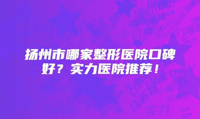 扬州市哪家整形医院口碑好？实力医院推荐！