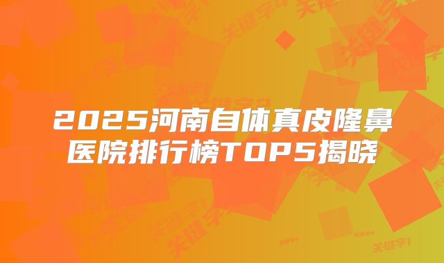 2025河南自体真皮隆鼻医院排行榜TOP5揭晓