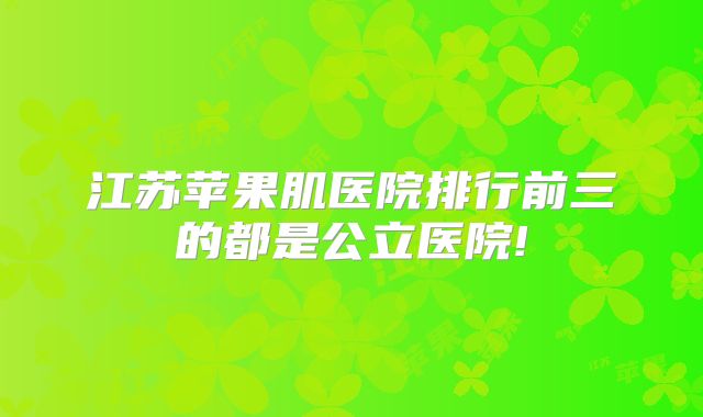 江苏苹果肌医院排行前三的都是公立医院!