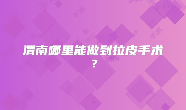 渭南哪里能做到拉皮手术？