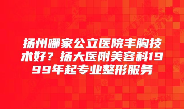 扬州哪家公立医院丰胸技术好？扬大医附美容科1999年起专业整形服务