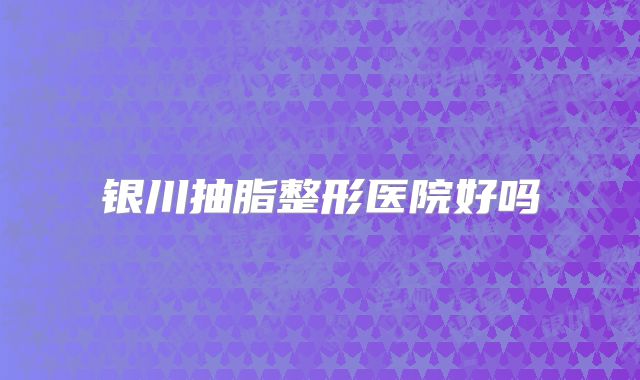 银川抽脂整形医院好吗