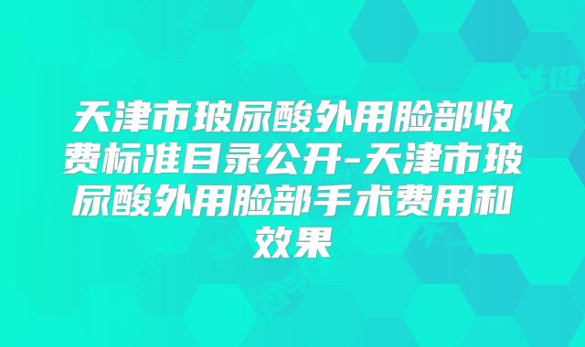 天津市玻尿酸外用脸部收费标准目录公开-天津市玻尿酸外用脸部手术费用和效果