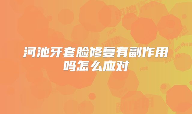 河池牙套脸修复有副作用吗怎么应对