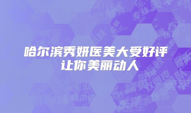 哈尔滨秀妍医美大受好评 让你美丽动人