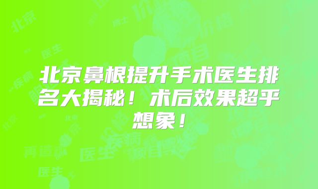 北京鼻根提升手术医生排名大揭秘！术后效果超乎想象！