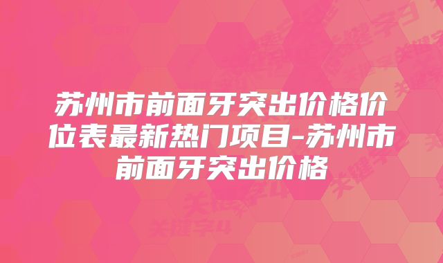 苏州市前面牙突出价格价位表最新热门项目-苏州市前面牙突出价格