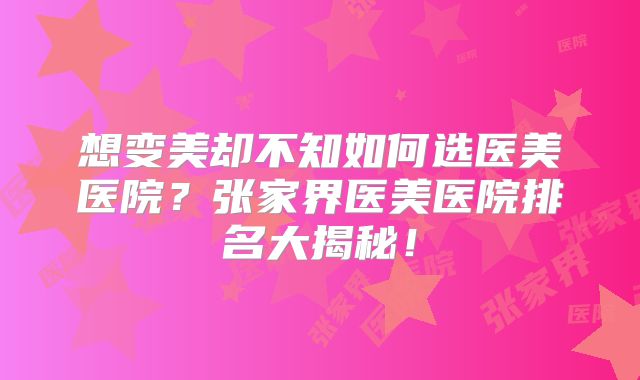 想变美却不知如何选医美医院？张家界医美医院排名大揭秘！