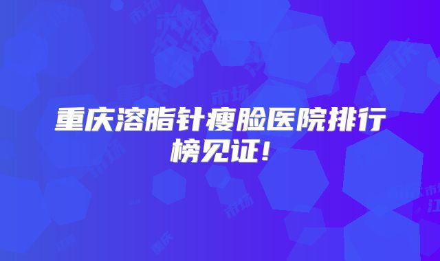 重庆溶脂针瘦脸医院排行榜见证!