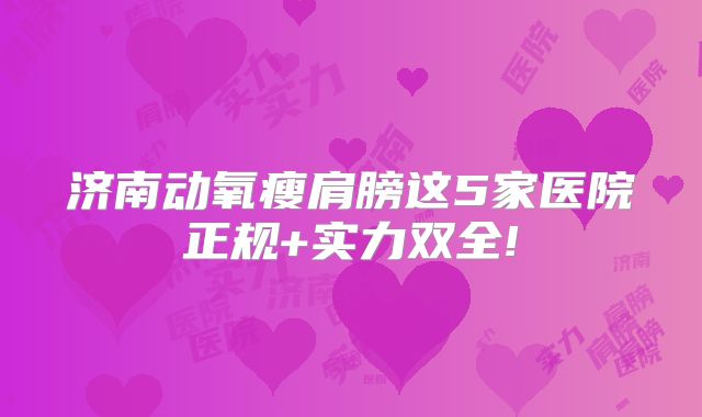 济南动氧瘦肩膀这5家医院正规+实力双全!