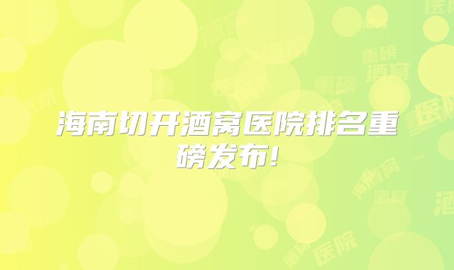 海南切开酒窝医院排名重磅发布!